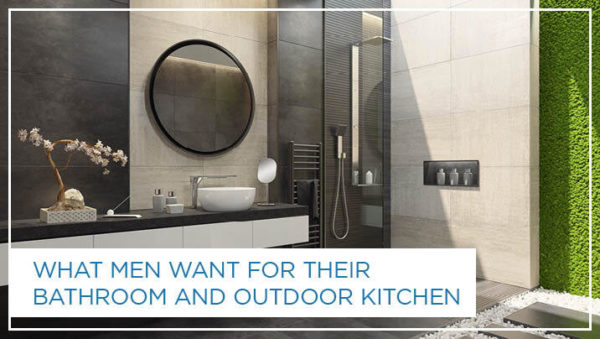 What Men Want for their Bathroom and Outdoor Kitchen